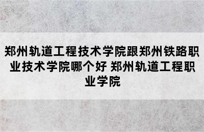 郑州轨道工程技术学院跟郑州铁路职业技术学院哪个好 郑州轨道工程职业学院